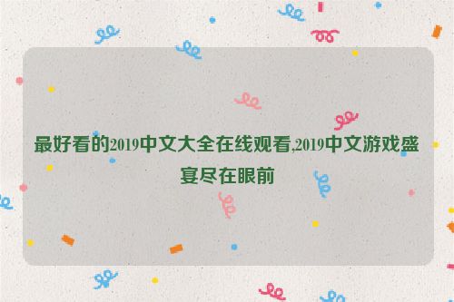 最好看的2019中文大全在线观看,2019中文游戏盛宴尽在眼前  第1张