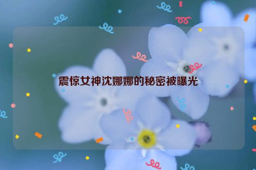 震惊女神沈娜娜的秘密被曝光  第1张