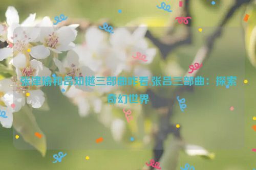 张津瑜和吕知樾三部曲咋看,张吕三部曲：探索奇幻世界  第1张