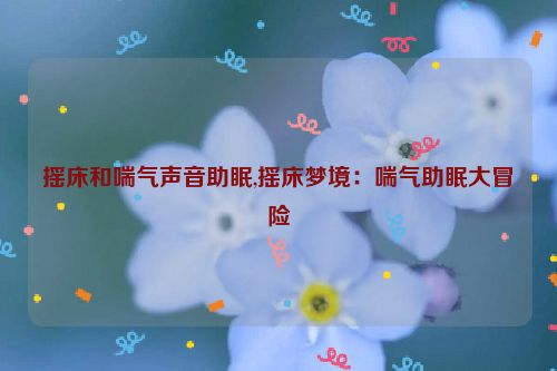 摇床和喘气声音助眠,摇床梦境：喘气助眠大冒险  第1张