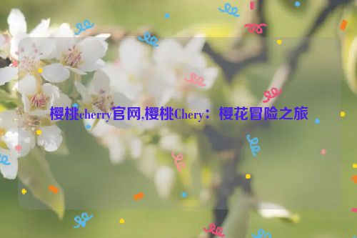 樱桃cherry官网,樱桃Chery：樱花冒险之旅  第1张