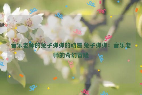 音乐老师的兔子弹弹的动漫,兔子弹弹：音乐老师的奇幻冒险  第1张