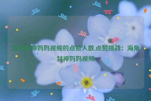 海角封神妈妈视频的点赞人数,点赞挑战：海角封神妈妈视频  第1张