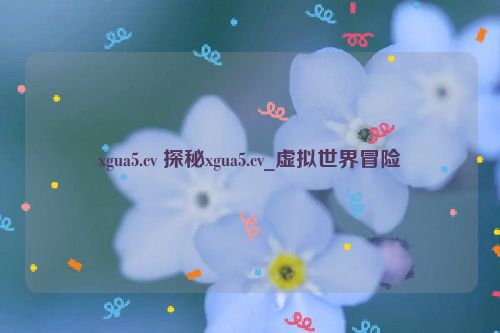 xgua5.cv 探秘xgua5.cv_虚拟世界冒险  第1张