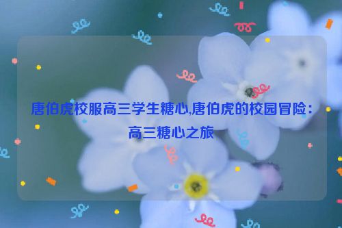 唐伯虎校服高三学生糖心,唐伯虎的校园冒险：高三糖心之旅  第1张