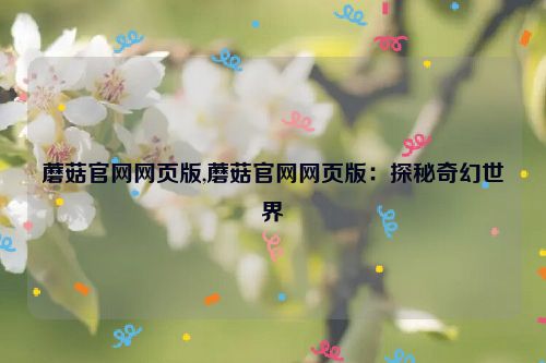 蘑菇官网网页版,蘑菇官网网页版：探秘奇幻世界  第1张