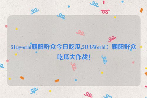 51cgworld朝阳群众今日吃瓜,51CGWorld：朝阳群众吃瓜大作战！  第1张