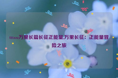 tttzzz万里长篇长征正能量,万里长征：正能量冒险之旅  第1张