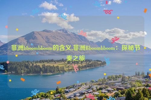 非洲bboombboom的含义,非洲Bboombboom：探秘节奏之旅  第1张